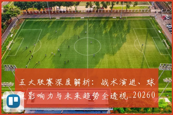 五大联赛深度解析：战术演进、球星影响力与未来趋势全透视_20260611141737