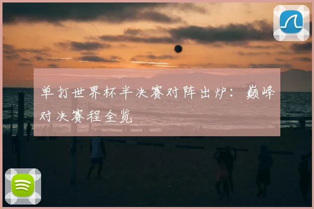 单打世界杯半决赛对阵出炉：巅峰对决赛程全览