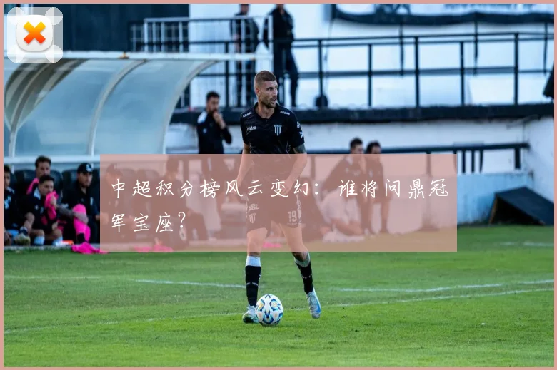 中超积分榜风云变幻:谁将问鼎冠军宝座?