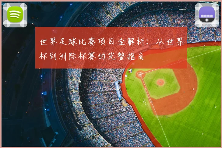 世界足球比赛项目全解析:从世界杯到洲际杯赛的完整指南