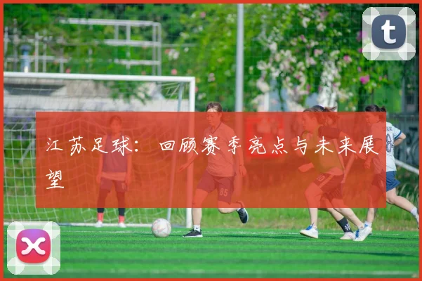 江苏足球：回顾赛季亮点与未来展望