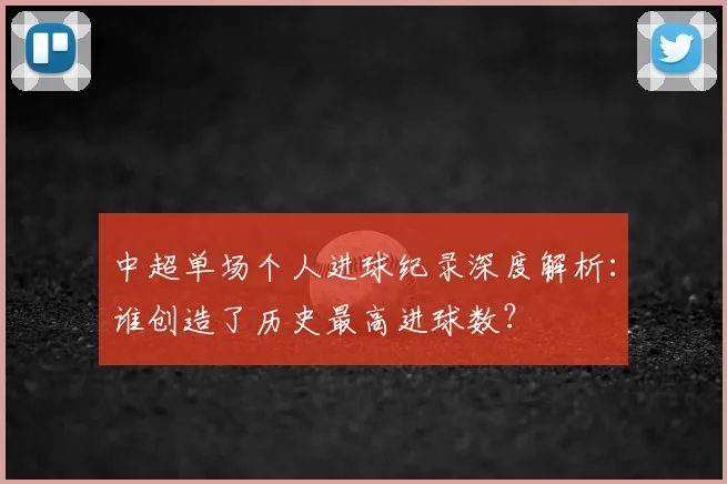 中超单场个人进球纪录深度解析:谁创造了历史最高进球数?