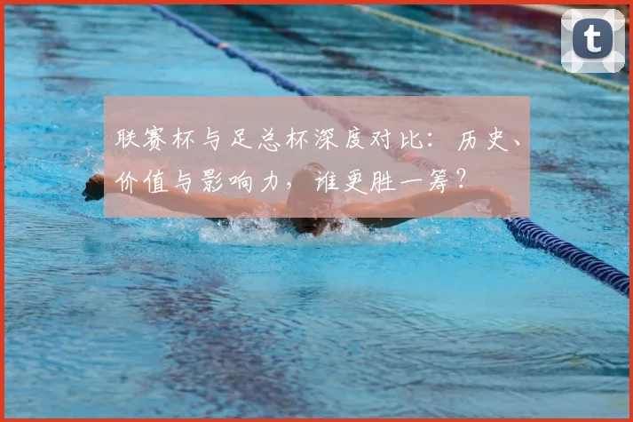 联赛杯与足总杯深度对比：历史、价值与影响力，谁更胜一筹？