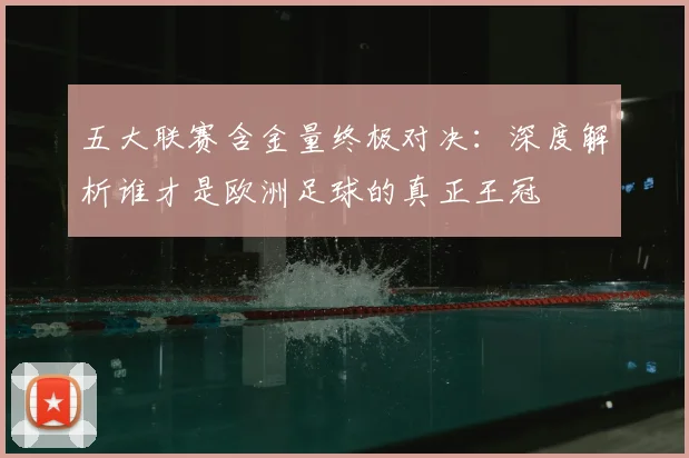 五大联赛含金量终极对决:深度解析谁才是欧洲足球的真正王冠