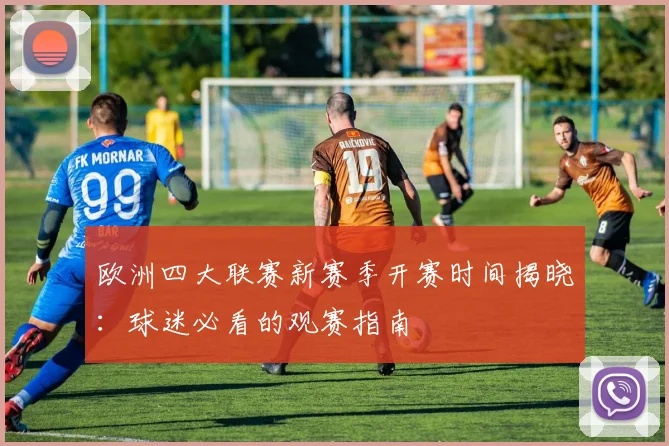 欧洲四大联赛新赛季开赛时间揭晓：球迷必看的观赛指南