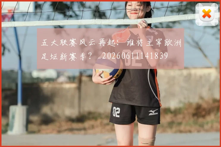 五大联赛风云再起：谁将主宰欧洲足坛新赛季？_20260611141839