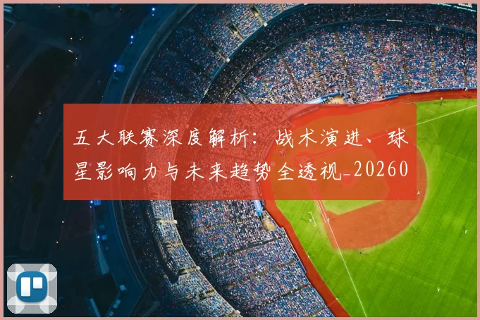 五大联赛深度解析：战术演进、球星影响力与未来趋势全透视_20260611141737