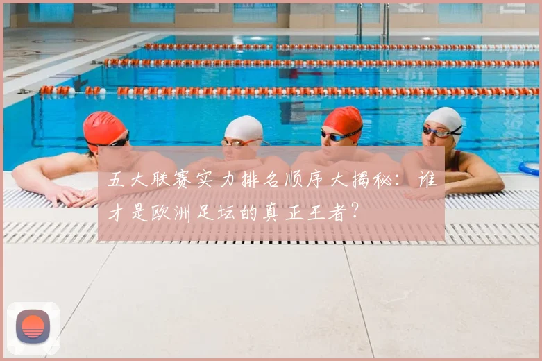 五大联赛实力排名顺序大揭秘：谁才是欧洲足坛的真正王者？