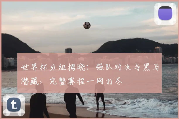 世界杯分组揭晓：强队对决与黑马潜藏，完整赛程一网打尽