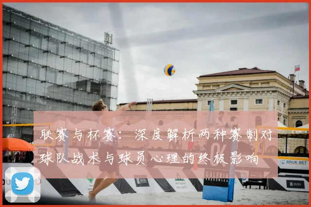 联赛与杯赛：深度解析两种赛制对球队战术与球员心理的终极影响