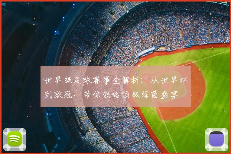 世界级足球赛事全解析：从世界杯到欧冠，带你领略顶级绿茵盛宴