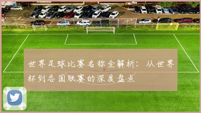 世界足球比赛名称全解析：从世界杯到各国联赛的深度盘点