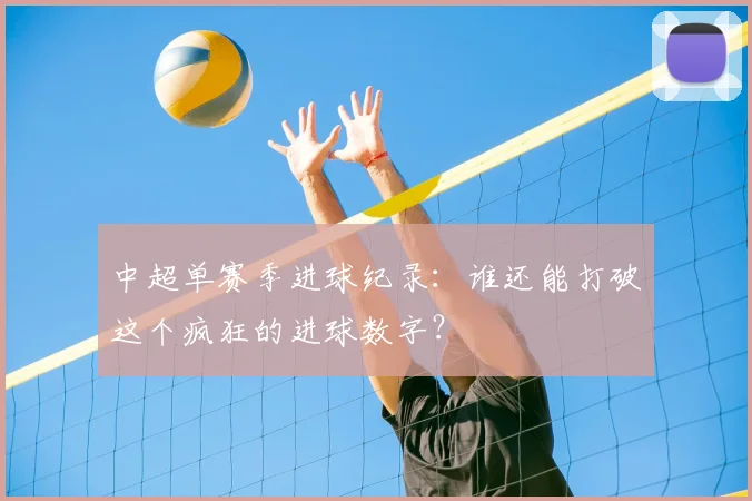 中超单赛季进球纪录：谁还能打破这个疯狂的进球数字？