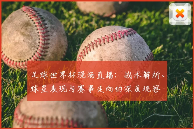 足球世界杯现场直播：战术解析、球星表现与赛事走向的深度观察