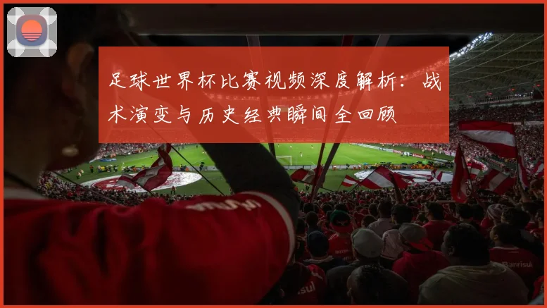 足球世界杯比赛视频深度解析：战术演变与历史经典瞬间全回顾