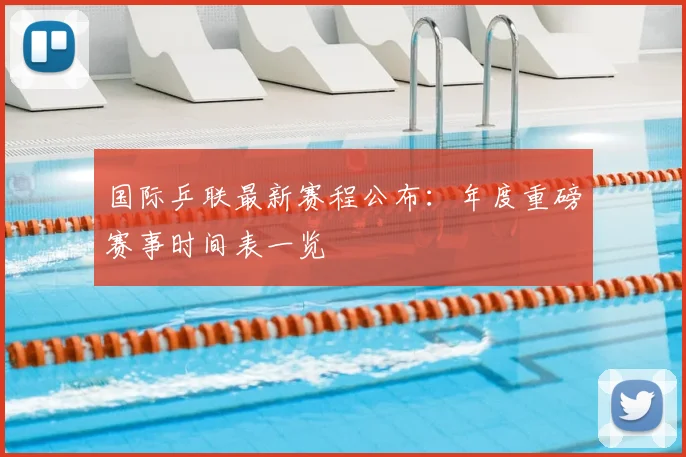 国际乒联最新赛程公布：年度重磅赛事时间表一览