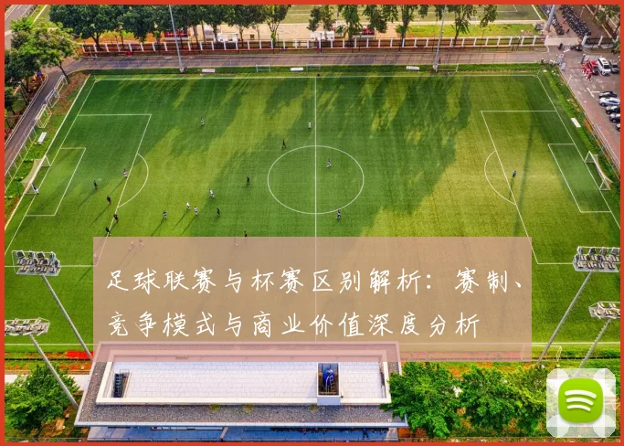 足球联赛与杯赛区别解析：赛制、竞争模式与商业价值深度分析