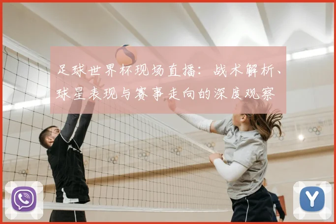 足球世界杯现场直播：战术解析、球星表现与赛事走向的深度观察