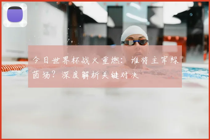 今日世界杯战火重燃:谁将主宰绿茵场?深度解析关键对决