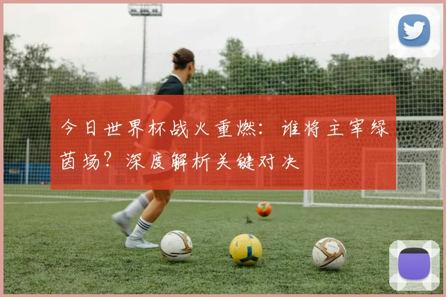 今日世界杯战火重燃:谁将主宰绿茵场?深度解析关键对决