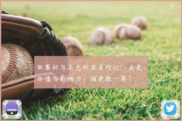 联赛杯与足总杯深度对比：历史、价值与影响力，谁更胜一筹？
